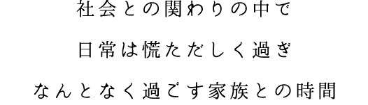 社会との関わりの中で日常は慌ただしく過ぎなんとなく過ごす家族との時間